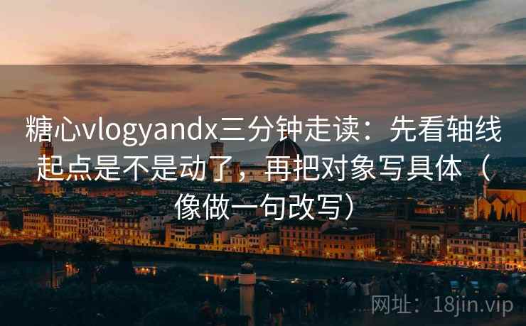 糖心vlogyandx三分钟走读:先看轴线起点是不是动了,再把对象写具体(像做一句改写) 糖心vlogyandx三分钟走读:先看轴线起点是不是动了,再把对象写具体(像做一句改写)