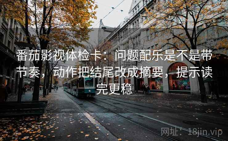 番茄影视体检卡：问题配乐是不是带节奏，动作把结尾改成摘要，提示读完更稳