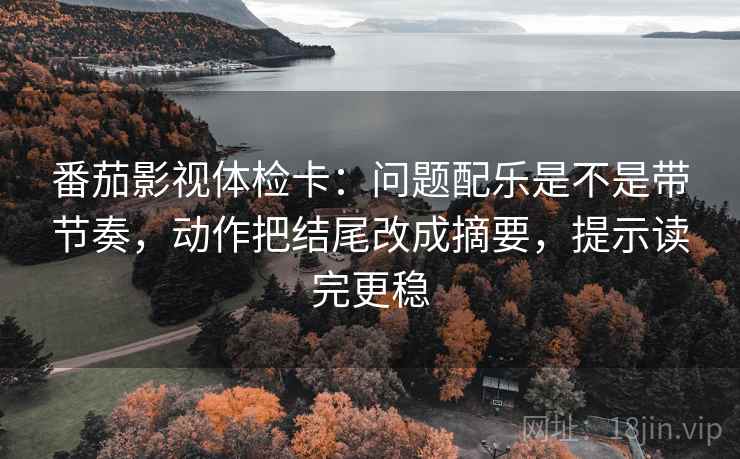 番茄影视体检卡:问题配乐是不是带节奏,动作把结尾改成摘要,提示读完更稳 番茄影视体检卡:问题配乐是不是带节奏,动作把结尾改成摘要,提示读完更稳