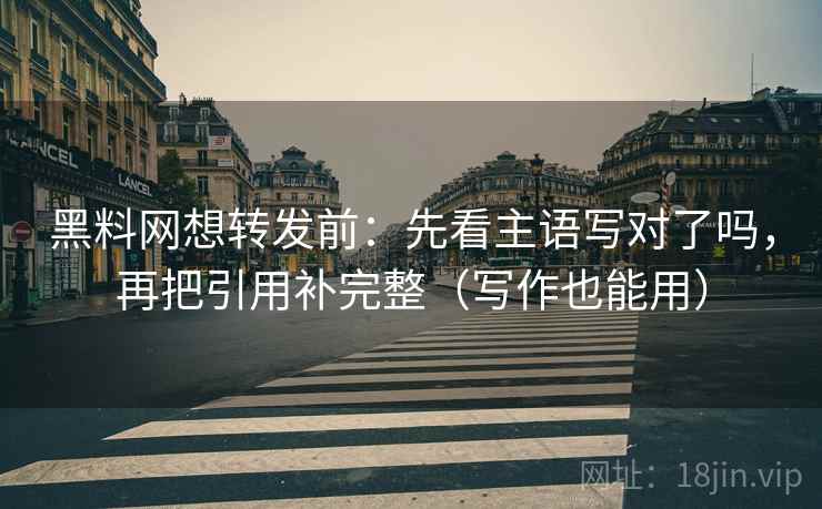 黑料网想转发前：先看主语写对了吗，再把引用补完整（写作也能用）