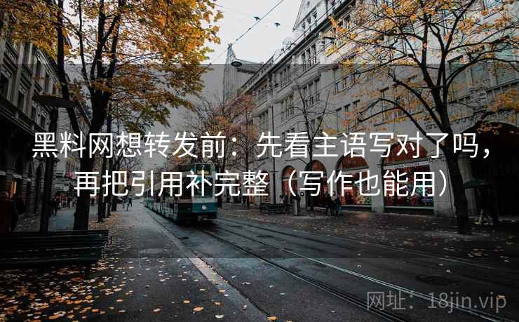 黑料网想转发前：先看主语写对了吗，再把引用补完整（写作也能用）