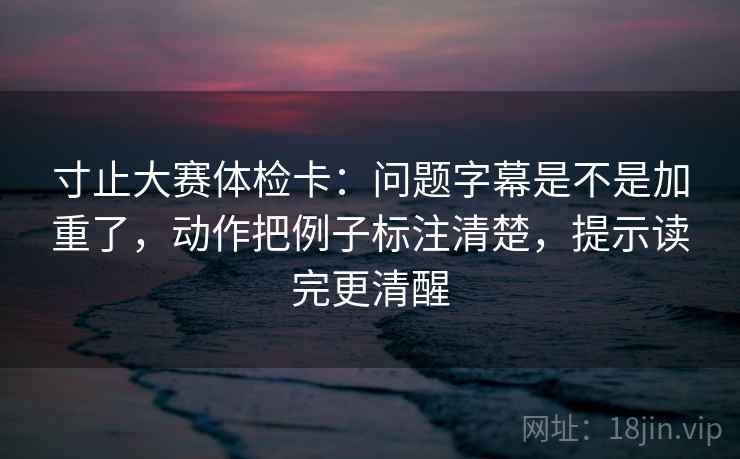 寸止大赛体检卡：问题字幕是不是加重了，动作把例子标注清楚，提示读完更清醒