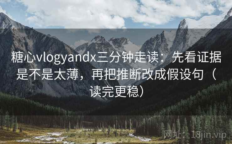 糖心vlogyandx三分钟走读：先看证据是不是太薄，再把推断改成假设句（读完更稳）