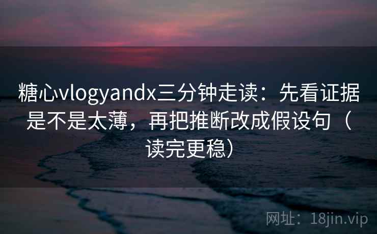 糖心vlogyandx三分钟走读:先看证据是不是太薄,再把推断改成假设句(读完更稳) 糖心vlogyandx三分钟走读:先看证据是不是太薄,再把推断改成假设句(读完更稳)