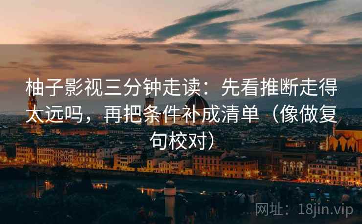 柚子影视三分钟走读：先看推断走得太远吗，再把条件补成清单（像做复句校对）