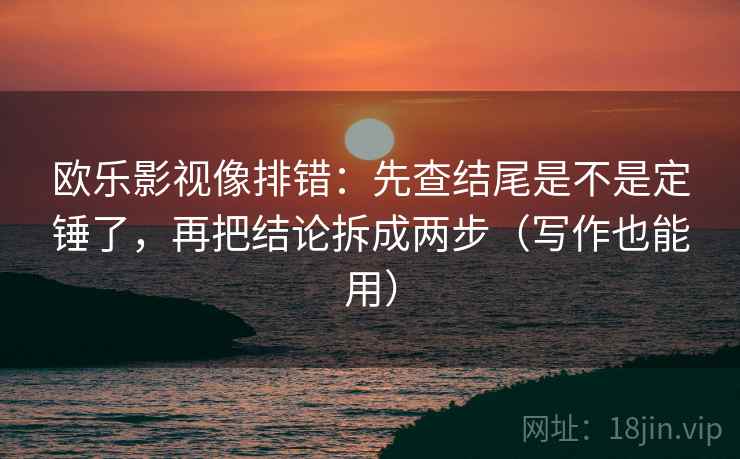 欧乐影视像排错：先查结尾是不是定锤了，再把结论拆成两步（写作也能用）
