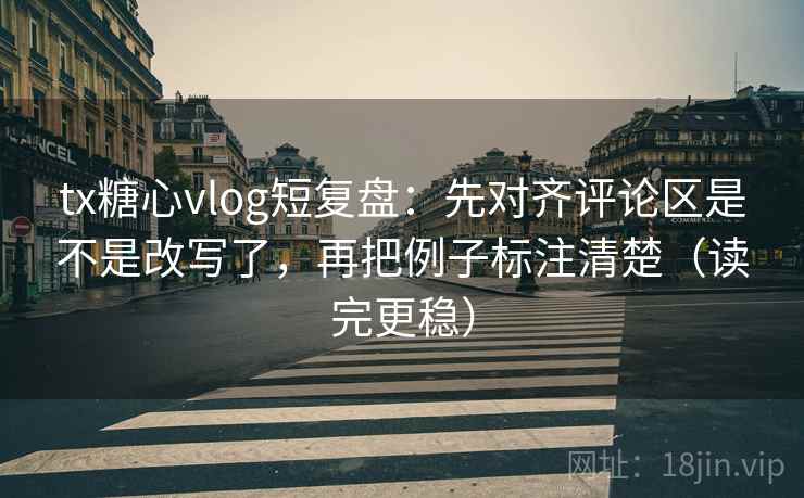 tx糖心vlog短复盘：先对齐评论区是不是改写了，再把例子标注清楚（读完更稳）