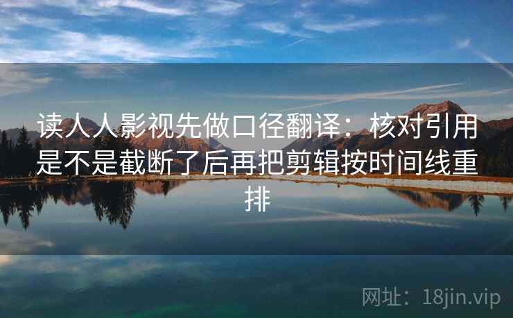读人人影视先做口径翻译：核对引用是不是截断了后再把剪辑按时间线重排