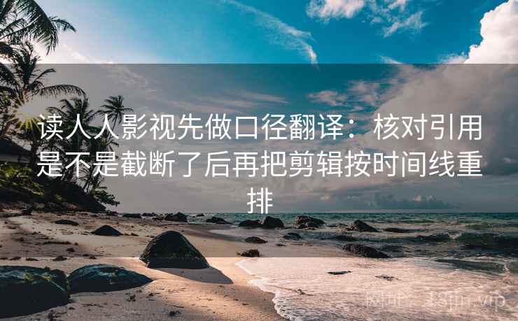 读人人影视先做口径翻译：核对引用是不是截断了后再把剪辑按时间线重排