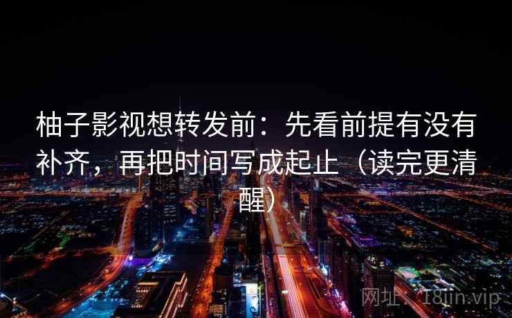 柚子影视想转发前：先看前提有没有补齐，再把时间写成起止（读完更清醒）