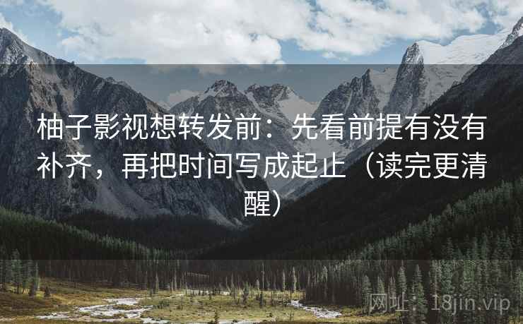 柚子影视想转发前:先看前提有没有补齐,再把时间写成起止(读完更清醒) 柚子影视想转发前:先看前提有没有补齐,再把时间写成起止(读完更清醒)