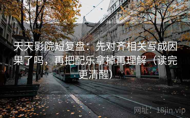 天天影院短复盘:先对齐相关写成因果了吗,再把配乐拿掉再理解(读完更清醒) 天天影院短复盘:先对齐相关写成因果了吗,再把配乐拿掉再理解(读完更清醒)