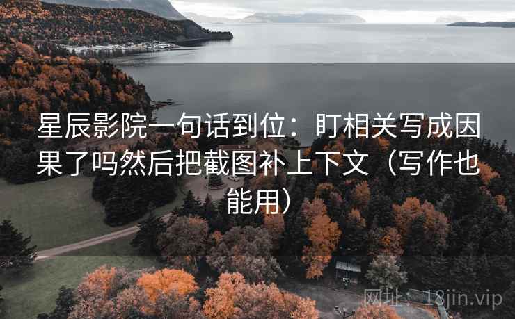 星辰影院一句话到位：盯相关写成因果了吗然后把截图补上下文（写作也能用）