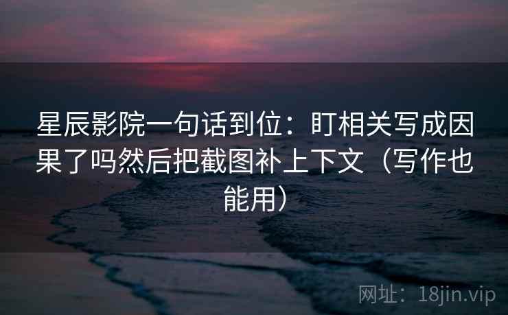 星辰影院一句话到位:盯相关写成因果了吗然后把截图补上下文(写作也能用) 星辰影院一句话到位:盯相关写成因果了吗然后把截图补上下文(写作也能用)