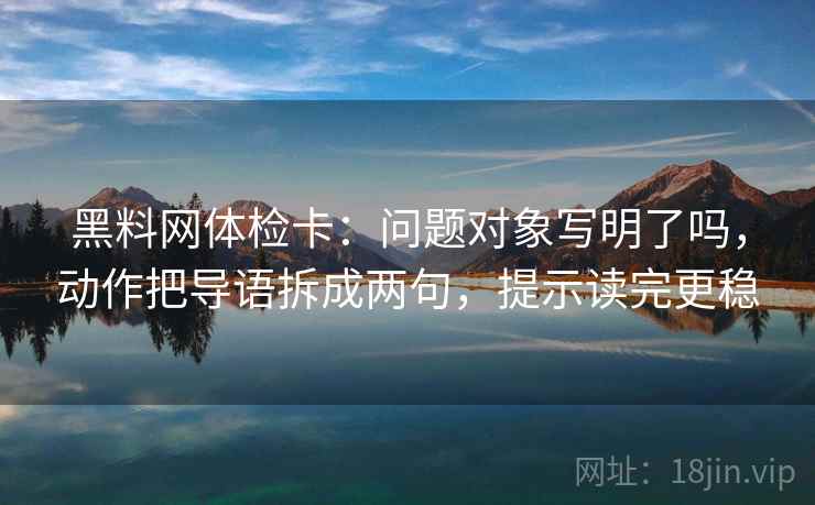 黑料网体检卡:问题对象写明了吗,动作把导语拆成两句,提示读完更稳 黑料网体检卡:问题对象写明了吗,动作把导语拆成两句,提示读完更稳
