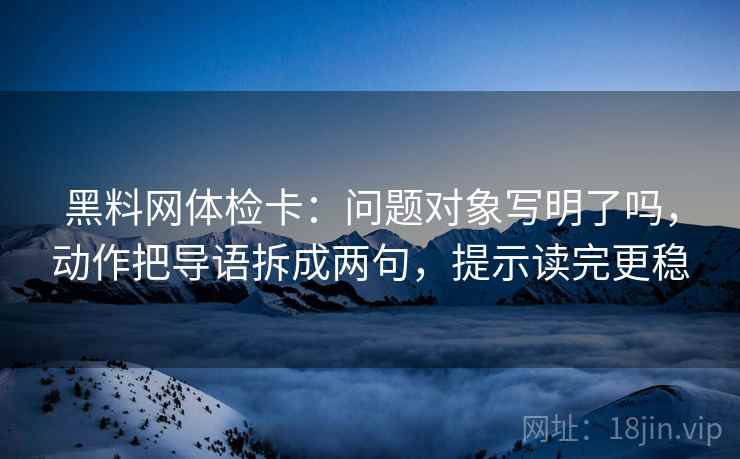 黑料网体检卡：问题对象写明了吗，动作把导语拆成两句，提示读完更稳