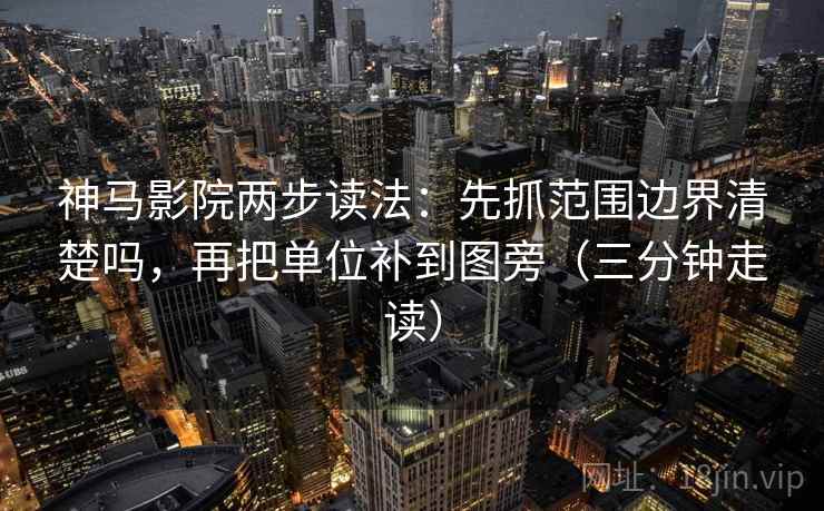 神马影院两步读法：先抓范围边界清楚吗，再把单位补到图旁（三分钟走读）