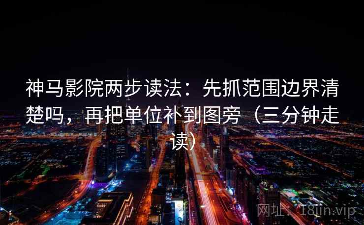 神马影院两步读法：先抓范围边界清楚吗，再把单位补到图旁（三分钟走读）