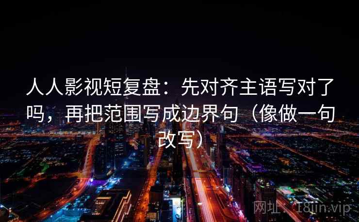 人人影视短复盘:先对齐主语写对了吗,再把范围写成边界句(像做一句改写) 人人影视短复盘:先对齐主语写对了吗,再把范围写成边界句(像做一句改写)