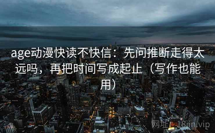 age动漫快读不快信:先问推断走得太远吗,再把时间写成起止(写作也能用) age动漫快读不快信:先问推断走得太远吗,再把时间写成起止(写作也能用)
