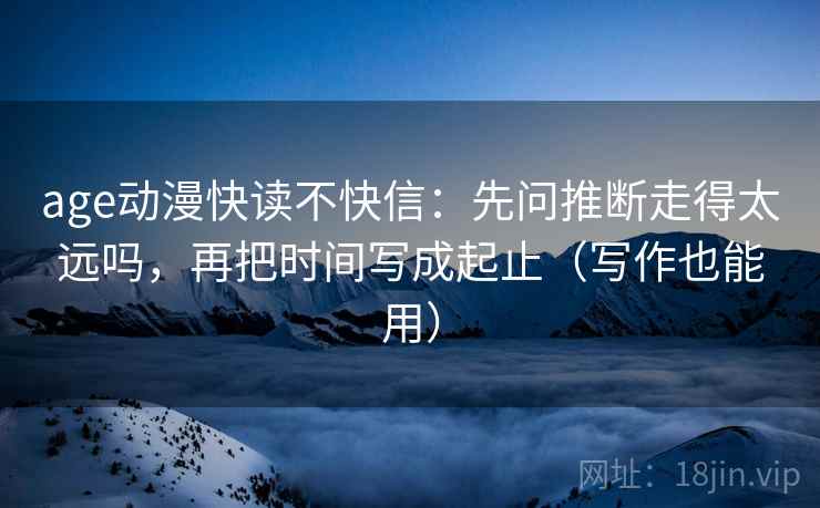 age动漫快读不快信：先问推断走得太远吗，再把时间写成起止（写作也能用）