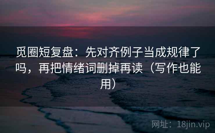 觅圈短复盘：先对齐例子当成规律了吗，再把情绪词删掉再读（写作也能用）