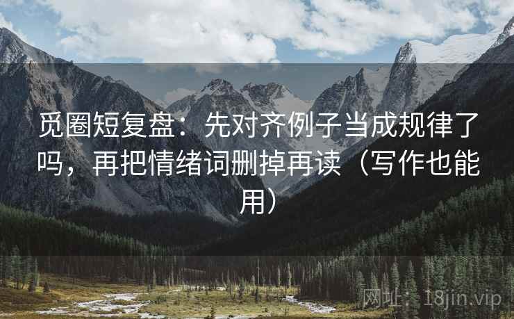 觅圈短复盘:先对齐例子当成规律了吗,再把情绪词删掉再读(写作也能用) 觅圈短复盘:先对齐例子当成规律了吗,再把情绪词删掉再读(写作也能用)