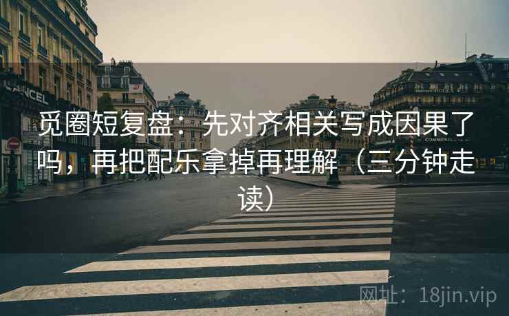 觅圈短复盘：先对齐相关写成因果了吗，再把配乐拿掉再理解（三分钟走读）
