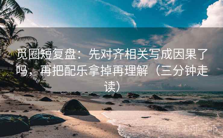 觅圈短复盘:先对齐相关写成因果了吗,再把配乐拿掉再理解(三分钟走读) 觅圈短复盘:先对齐相关写成因果了吗,再把配乐拿掉再理解(三分钟走读)