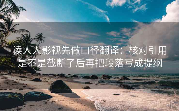 读人人影视先做口径翻译:核对引用是不是截断了后再把段落写成提纲 读人人影视先做口径翻译:核对引用是不是截断了后再把段落写成提纲