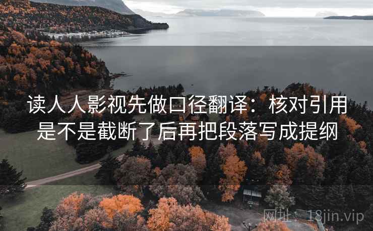 读人人影视先做口径翻译：核对引用是不是截断了后再把段落写成提纲