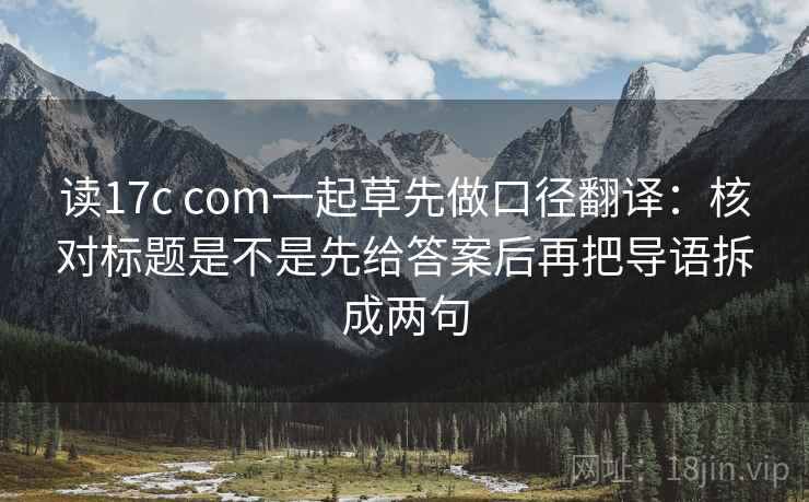 读17c com一起草先做口径翻译:核对标题是不是先给答案后再把导语拆成两句 读17c com一起草先做口径翻译:核对标题是不是先给答案后再把导语拆成两句
