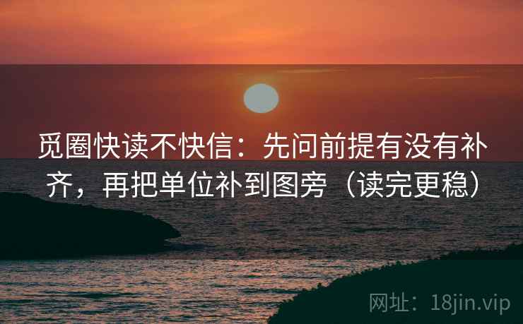 觅圈快读不快信:先问前提有没有补齐,再把单位补到图旁(读完更稳) 觅圈快读不快信:先问前提有没有补齐,再把单位补到图旁(读完更稳)