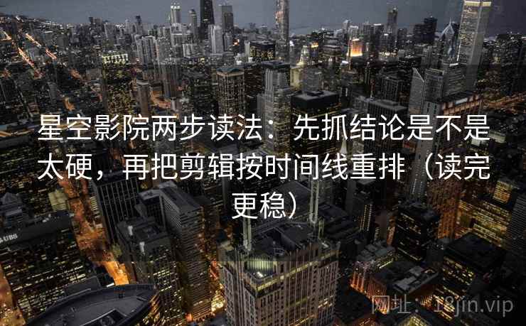 星空影院两步读法：先抓结论是不是太硬，再把剪辑按时间线重排（读完更稳）