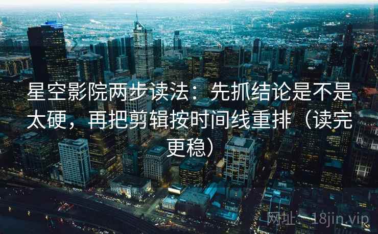 星空影院两步读法:先抓结论是不是太硬,再把剪辑按时间线重排(读完更稳) 星空影院两步读法:先抓结论是不是太硬,再把剪辑按时间线重排(读完更稳)