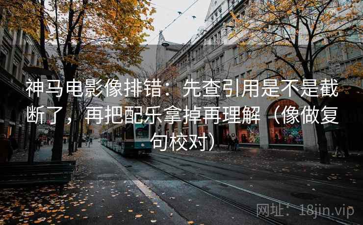 神马电影像排错：先查引用是不是截断了，再把配乐拿掉再理解（像做复句校对）