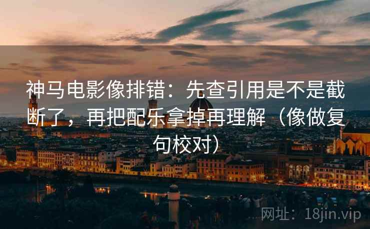 神马电影像排错:先查引用是不是截断了,再把配乐拿掉再理解(像做复句校对) 神马电影像排错:先查引用是不是截断了,再把配乐拿掉再理解(像做复句校对)