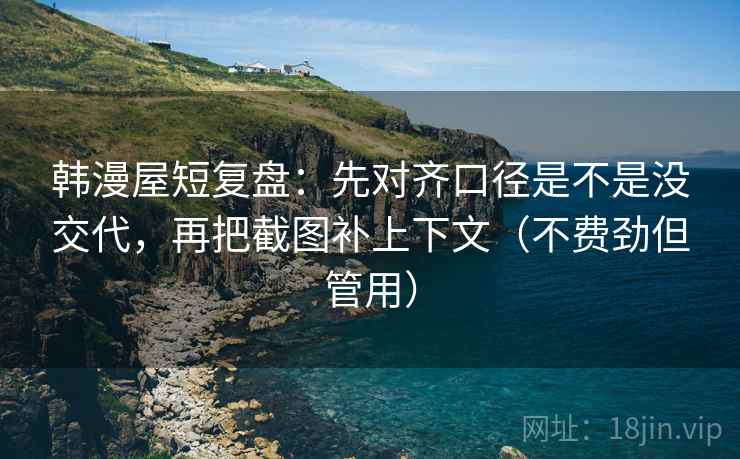 韩漫屋短复盘:先对齐口径是不是没交代,再把截图补上下文(不费劲但管用) 韩漫屋短复盘:先对齐口径是不是没交代,再把截图补上下文(不费劲但管用)