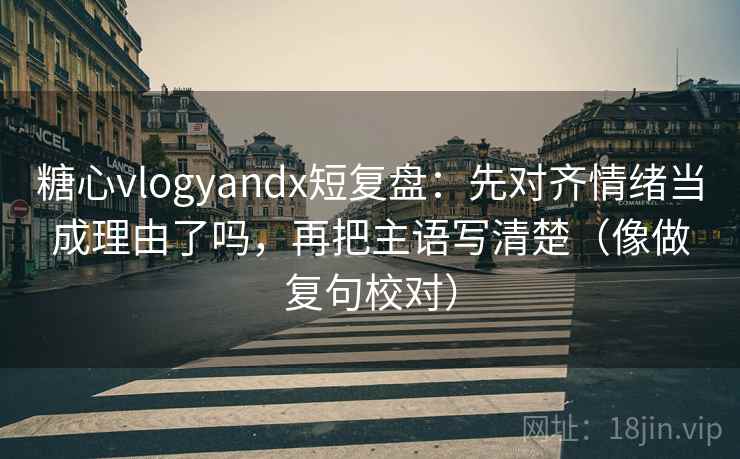 糖心vlogyandx短复盘:先对齐情绪当成理由了吗,再把主语写清楚(像做复句校对) 糖心vlogyandx短复盘:先对齐情绪当成理由了吗,再把主语写清楚(像做复句校对)