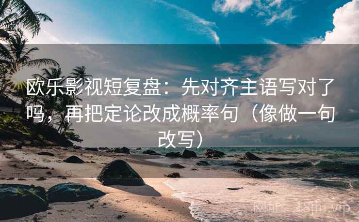 欧乐影视短复盘:先对齐主语写对了吗,再把定论改成概率句(像做一句改写) 欧乐影视短复盘:先对齐主语写对了吗,再把定论改成概率句(像做一句改写)