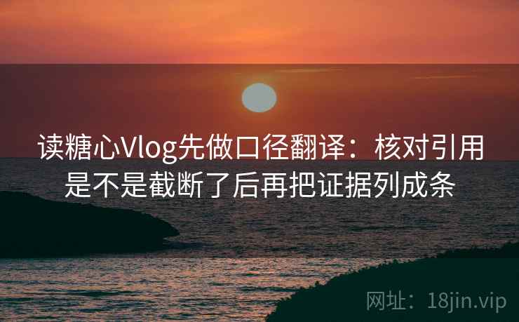 读糖心Vlog先做口径翻译:核对引用是不是截断了后再把证据列成条 读糖心Vlog先做口径翻译:核对引用是不是截断了后再把证据列成条