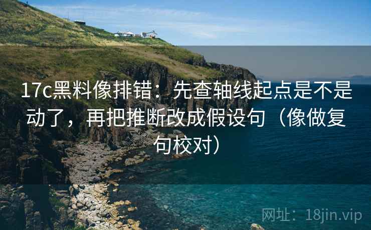 17c黑料像排错:先查轴线起点是不是动了,再把推断改成假设句(像做复句校对) 17c黑料像排错:先查轴线起点是不是动了,再把推断改成假设句(像做复句校对)