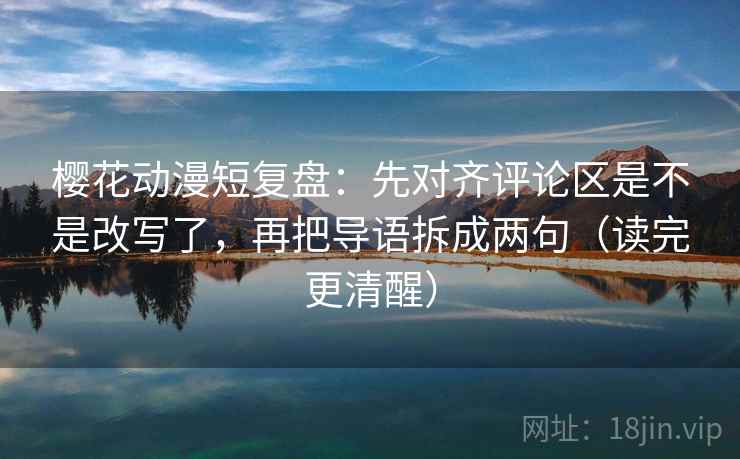 樱花动漫短复盘：先对齐评论区是不是改写了，再把导语拆成两句（读完更清醒）